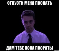 Отпусти меня поспать Дам тебе пока посрать!