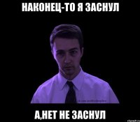 Наконец-то я заснул А,нет не заснул