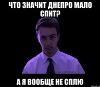 ЧТО ЗНАЧИТ ДНЕПРО МАЛО СПИТ? А Я ВООБЩЕ НЕ СПЛЮ