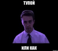 тупой или как