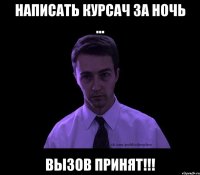 НАПИСАТЬ КУРСАЧ ЗА НОЧЬ ... ВЫЗОВ ПРИНЯТ!!!