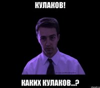 Кулаков! Каких кулаков...?