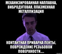 Механизированная наплавка, Вибродуговая, Плазменная металлизация контактная приварка ленты, Повреждение резьбовой поверхности.....