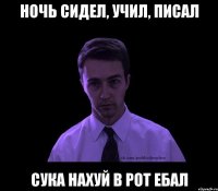 Ночь сидел, учил, писал сука нахуй в рот ебал