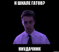 к шкале гатов? ниудачник