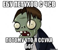 ЕБУ ПЕТУХОВ С ЧСВ ПОТОМУ ЧТО Я ССУКА БОГ