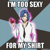 I'm too sexy for my shirt