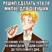 Решил сделать что то милое, для девушки Расскажу, что кое что задумал, но никогда не выдам секрета, до того самого дня...