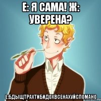 Е: Я сама! Ж: уверена? Е:БДЫЩТРАХТИБИДОХВСЕНАХУЙСЛОМАНО