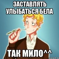 Заставлять улыбаться Бела так мило^^