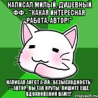 Написал милый, душевный фф - "какая интересная работа, автор!" Написал ангст а-ля "безысходность" - "АВТОР, ВЫ ТАК КРУТЫ, ПИШИТЕ ЕЩЁ, ВДОХНОВЕНИЯ ВАМ!!!"