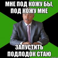 Мне под кожу бы, под кожу мне запустить подлодок стаю