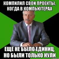 компилил свои проекты, когда в компьютерах ещё не было единиц, но были только нули