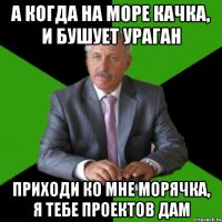 а когда на море качка, и бушует ураган приходи ко мне морячка, я тебе проектов дам