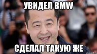увидел BMW сделал такую же