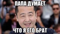 папа думает что я его брат