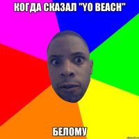 когда сказал "yo beach" белому