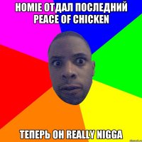 Homie отдал последний peace of chicken Теперь он really nigga