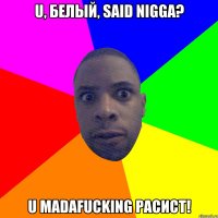 U, белый, said nigga? U madafucking расист!