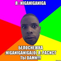 я : niganiganiga белоснежка :niganiganigalol я: расист ты damn!!!