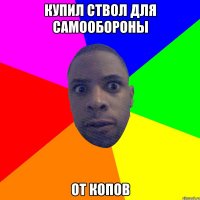 КУПИЛ СТВОЛ ДЛЯ САМООБОРОНЫ ОТ КОПОВ