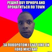 Решил buy приора and прокатиться по town За поворотом i ехал уже on ford мустанг