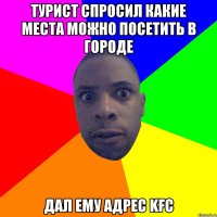 ТУРИСТ СПРОСИЛ КАКИЕ МЕСТА МОЖНО ПОСЕТИТЬ В ГОРОДЕ ДАЛ ЕМУ АДРЕС KFC