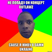 НЕ ПОПАДУ ON КОНЦЕРТ OUTLAWZ CAUSE Я ЖИВУ В DAMN UKRAINE