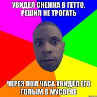 УВИДЕЛ СНЕЖКА В ГЕТТО, РЕШИЛ НЕ ТРОГАТЬ ЧЕРЕЗ ПОЛ ЧАСА УВИДЕЛ ЕГО ГОЛЫМ В МУСОРКЕ