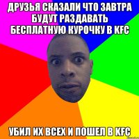 друзья сказали что завтра будут раздавать бесплатную курочку в KFC убил их всех и пошел в KFC