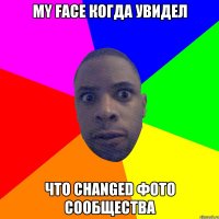 MY FACE КОГДА УВИДЕЛ ЧТО CHANGED ФОТО СООБЩЕСТВА