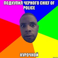 Подкупил черного chief of police Курочкой