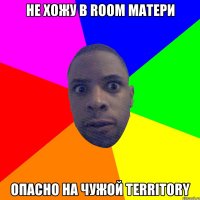 Не хожу в room матери Опасно на чужой territory