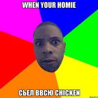 When your homie сьел ввсю chicken