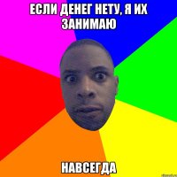 Если денег нету, я их занимаю навсегда