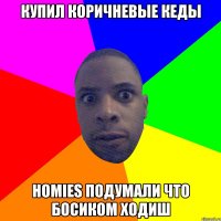 Купил коричневые кеды Homies Подумали что босиком ходиш