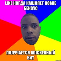 Like когда кашляет Homie бекоус получается adickенный бит