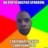 На плечо насрал sparrow, совершил fucking самоубийство