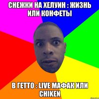 СНЕЖКИ НА ХЕЛУИН : ЖИЗНЬ ИЛИ КОНФЕТЫ В ГЕТТО : LIVE МАФАК ИЛИ CHIKEN