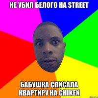 Не убил белого на street Бабушка списала квартиру на chiken