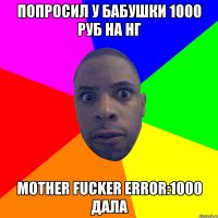 попросил у бабушки 1000 руб на нг mother fucker error:1000 дала