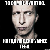 ТО САМОЕ ЧУВСТВО, КОГДА ЯНДЕКС УМНЕЕ ТЕБЯ.