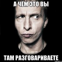 а чём это вы там разговариваете