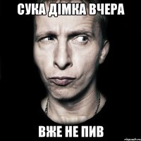 Сука Дімка вчера вже не пив