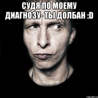 судя по моему диагнозу- ты долбан :D 