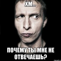 хм... почему ты мне не отвечаешь?