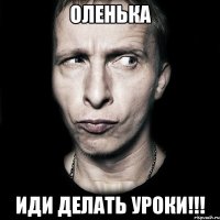 Оленька иди делать уроки!!!