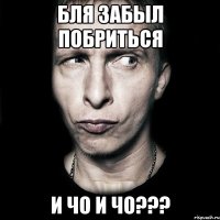 бля забыл побриться и чо и чо???