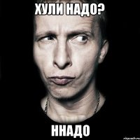 Хули надо? Ннадо