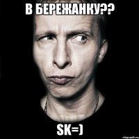 в бережанку?? SK=)